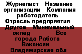 Журналист › Название организации ­ Компания-работодатель › Отрасль предприятия ­ Другое › Минимальный оклад ­ 25 000 - Все города Работа » Вакансии   . Владимирская обл.,Вязниковский р-н